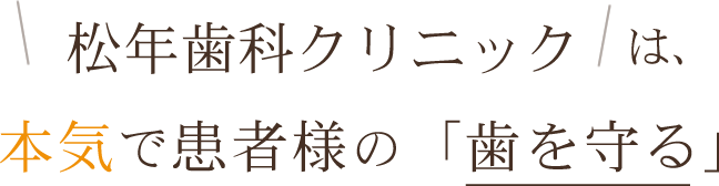 松年歯科クリニックは本気で患者様の「歯を守る」ことを信念とします。