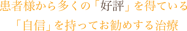 患者様から多くの「好評」を得ている「自信」を持ってお勧めする治療