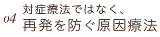 対症療法ではなく、再発を防ぐ原因療法