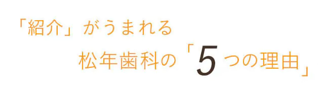 患者様から口コミ紹介がうまれる松年歯科クリニックの 「6つの理由」