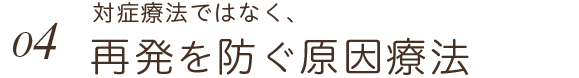 対症療法ではなく、再発を防ぐ原因療法